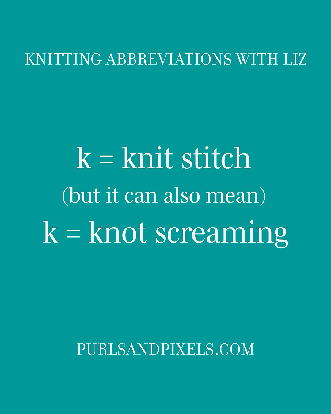 Knitting Abbreviations: K = Knit. Or Knot Screaming depending on your day. Find more knitting abbreviations from Liz Chandler @PurlsAndPixels.